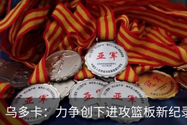 乌多卡：力争创下进攻篮板新纪录 外线球员尚有进步空间