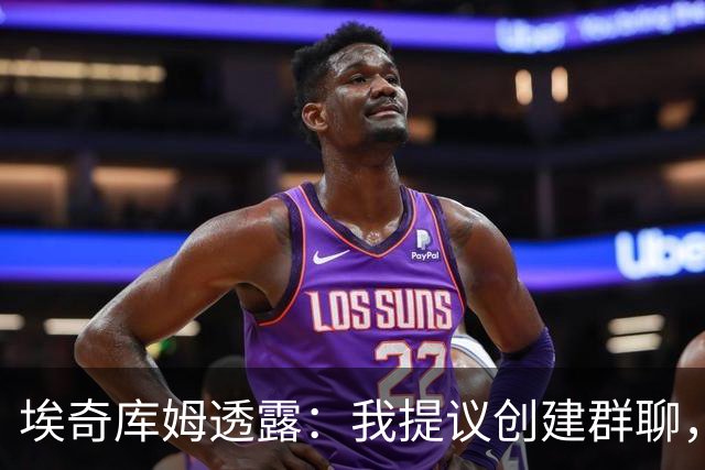埃奇库姆透露：我提议创建群聊，想知道大家的假期活动