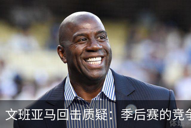 文班亚马回击质疑：季后赛的竞争本是常态