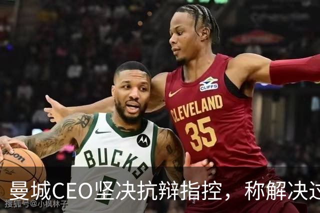 曼城CEO坚决抗辩指控，称解决过程将漫长艰难
