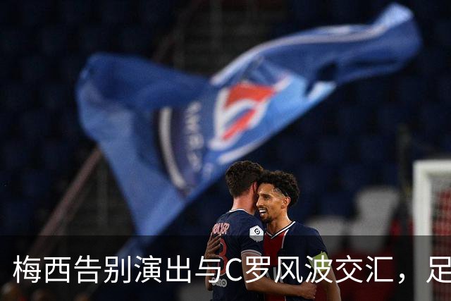 梅西告别演出与C罗风波交汇，足坛两种命运的讽刺剧
