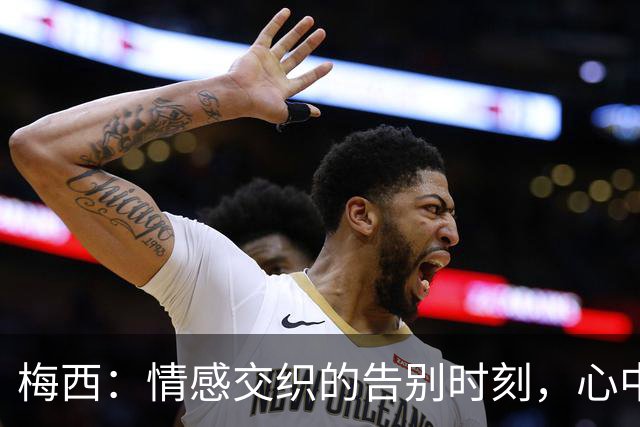 梅西：情感交织的告别时刻，心中最挂念的是父亲