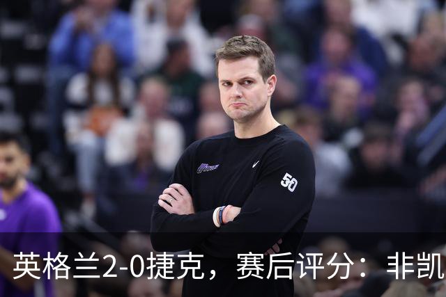 英格兰2-0捷克，赛后评分：非凯恩莫属，11号戈登表现卓越