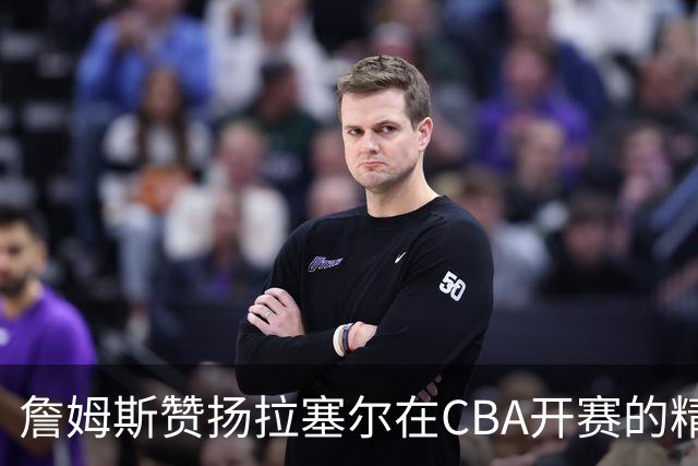 詹姆斯赞扬拉塞尔在CBA开赛的精彩表现